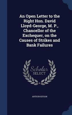 An Open Letter to the Right Hon. David Lloyd-George, M. P., Chancellor of the Exchequer, on the Causes of Strikes and Bank Failures by Kitson, Arthur
