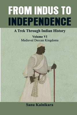 From Indus to Independence - A Trek Through Indian History: (Vol VI Medieval Deccan Kingdoms) by Kainikara, Sanu