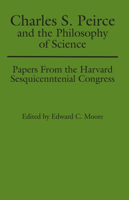 Charles S. Peirce and the Philosophy of Science: Papers from the Harvard Sesquicentennial Congress by Moore, Edward C.