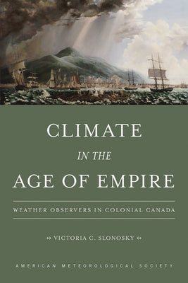 Climate in the Age of Empire: Weather Observers in Colonial Canada by Slonosky, Victoria C.