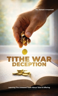 Tithe War Deception, Learning The Unbiased Truth About Tithe & Offering by Amponsah, Michael D.