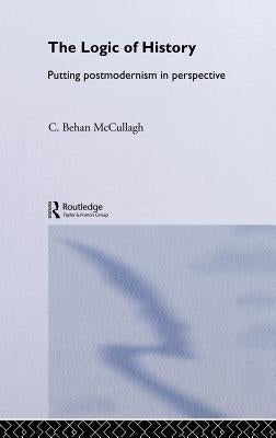 The Logic of History: Putting Postmodernism in Perspective by McCullagh, C. Behan