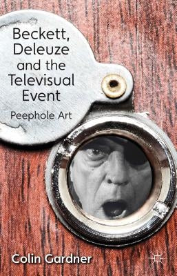 Beckett, Deleuze and the Televisual Event: Peephole Art by Gardner, C.