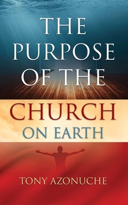 The Purpose Of The Church On Earth by Azonuche, Tony