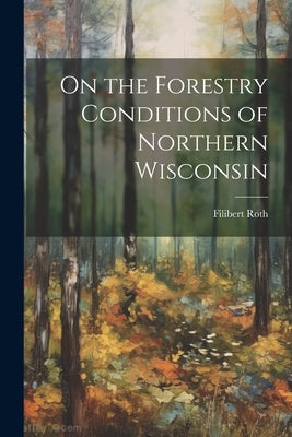 On the Forestry Conditions of Northern Wisconsin by Roth, Filibert