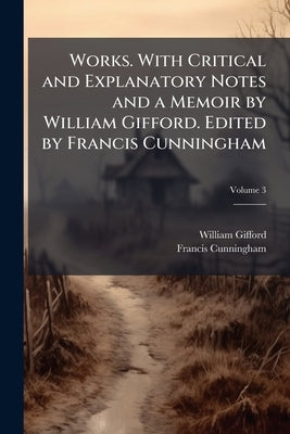 Works. With Critical and Explanatory Notes and a Memoir by William Gifford. Edited by Francis Cunningham; Volume 3 by Gifford, William