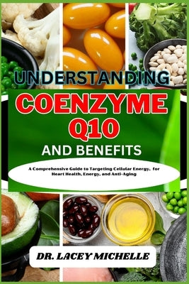 Understanding Coenzyme Q10 and Benefits: A Comprehensive Guide to Targeting Cellular Energy, for Heart Health, Energy, and Anti-Aging by Michelle, Lacey