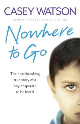 Nowhere to Go: The heartbreaking true story of a boy desperate to be loved by Watson, Casey