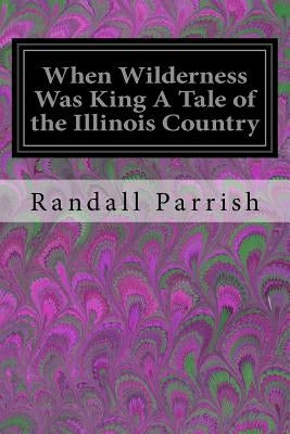 When Wilderness Was King A Tale of the Illinois Country by Parrish, Randall