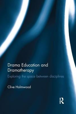 Drama Education and Dramatherapy: Exploring the space between disciplines by Holmwood, Clive