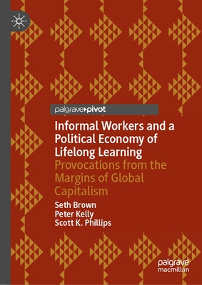 Informal Workers and a Political Economy of Lifelong Learning: Provocations from the Margins of Global Capitalism by Brown, Seth
