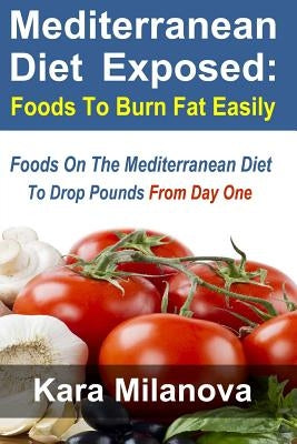 Mediterranean Diet Exposed: : Foods To Burn Fat Easily Foods On The Mediterranean Diet To Drop Pounds From Day One by Milanova, Kara