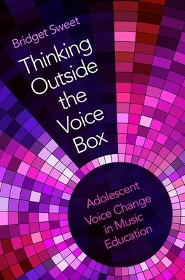 Thinking Outside the Voice Box: Adolescent Voice Change in Music Education by Sweet, Bridget