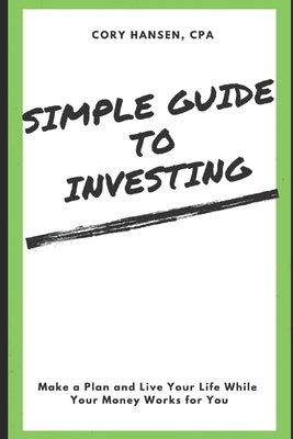 Simple Guide to Investing: Make a Plan and Live Your Life While Your Money Works for You by Hansen Cpa, Cory