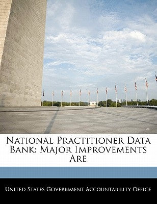 National Practitioner Data Bank: Major Improvements Are by United States Government Accountability
