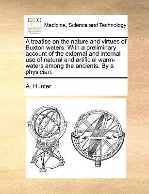A Treatise on the Nature and Virtues of Buxton Waters. with a Preliminary Account of the External and Internal Use of Natural and Artificial Warm-Wate by Hunter, A.
