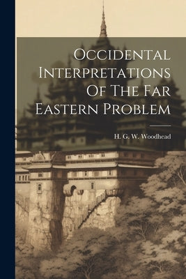 Occidental Interpretations Of The Far Eastern Problem by Woodhead, H. G. W.