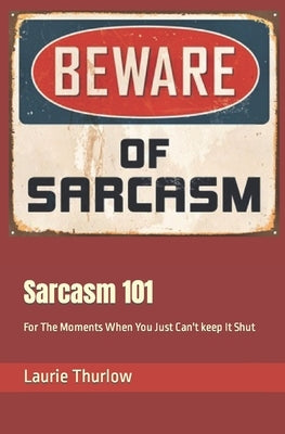 Sarcasm 101: For The Moments When You Just Can't keep It Shut by Thurlow, Laurie