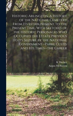 Historic Arlington. A History of the National Cemetery From its Establishment to the Present Time, With Sketches of the Historic Personages who Occupi by Decker, K.