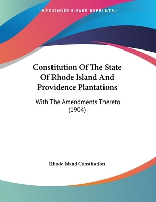 Constitution Of The State Of Rhode Island And Providence Plantations: With The Amendments Thereto (1904) by Rhode Island Constitution
