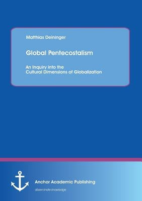 Global Pentecostalism: An Inquiry into the Cultural Dimensions of Globalization by Deininger, Matthias
