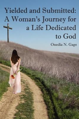 Yielded and Submitted: A Woman's Journey for a Life Dedicated to God by Gage, Onedia N.