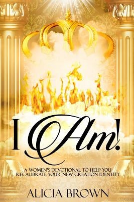 I Am!: A Women's Devotional to Help You Recalibrate Your New Creation Identity by Brown, Alicia