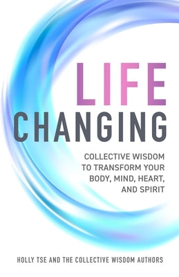 Life Changing: Collective Wisdom to Transform Your Body, Mind, Heart, and Spirit by Authors, The Collective Wisdom