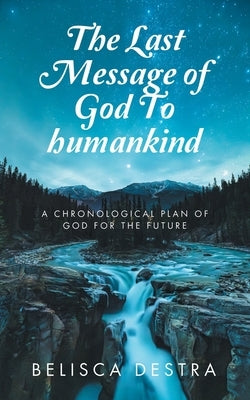 The Last Message of God To humankind: A Chronological plan Of God for the Future by Destra, Belisca