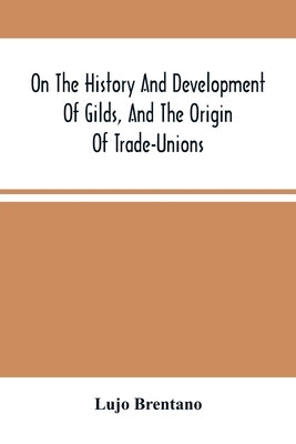 On The History And Development Of Gilds, And The Origin Of Trade-Unions by Brentano, Lujo