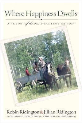 Where Happiness Dwells: A History of the Dane-Zaa First Nations by Ridington, Robin