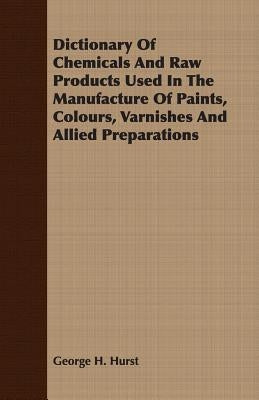 Dictionary of Chemicals and Raw Products Used in the Manufacture of Paints, Colours, Varnishes and Allied Preparations by Hurst, George H.