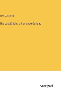 The Last Knight, a Romance-Garland by Sargent, John O.