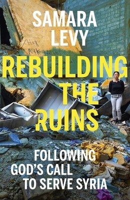 Rebuilding the Ruins: Following God's Call to Serve Syria by Levy, Samara