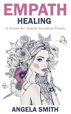 Empath: Empath Healing: A Guide for Highly Sensitive People by Smith, Angela