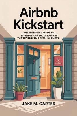 Airbnb Kickstart: The Beginner's Guide to Starting and Succeeding in the Short-Term Rental Business - Step-by-Step Tips to Launch Your First Airbnb fo by Carter, Jake M.