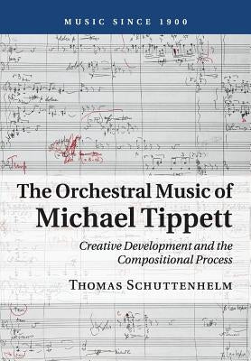 The Orchestral Music of Michael Tippett: Creative Development and the Compositional Process by Schuttenhelm, Thomas