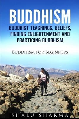 Buddhism: Buddhist Teachings, Beliefs, Finding Enlightenment and Practicing Buddhism: Buddhism For Beginners by Sharma, Shalu