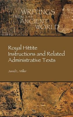 Royal Hittite Instructions and Related Administrative Texts by Miller, Jared