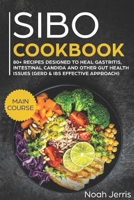 Sibo Cookbook: Main Course - 80+ Recipes Designed to Heal Gastritis, Intestinal Candida and Other Gut Health Issues (Gerd & Ibs Effec by Jerris, Noah
