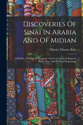 Discoveries Of Sinai In Arabia And Of Midian: With Por., Geological, Botanical, And Conchological Reports, Plans, Map, And 13 Wood Engravings by Beke, Charles Tilstone