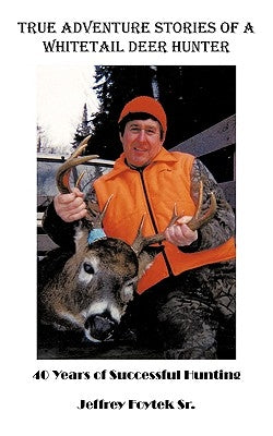 True Adventure Stories of a Whitetail Deer Hunter: 40 Years of Successful Hunting by Jeffrey Foytek Sr.