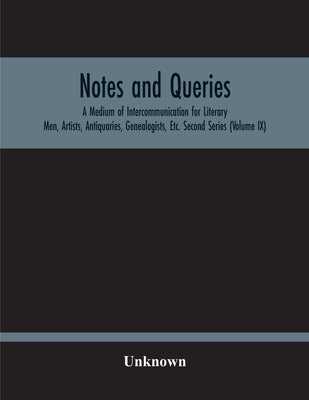 Notes And Queries; A Medium Of Intercommunication For Literary Men, Artists, Antiquaries, Genealogists, Etc. Second Series (Volume Ix) by Unknown