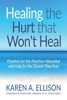 Healing the Hurt that Won't Heal: Freedom for the Abortion-Wounded and Help for the Church They Fear by Ellison, Karen