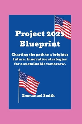Project 2025 Blueprint: Charting the path to a brighter future. Innovative strategies for a sustainable tomorrow. by Smith, Emmanuel
