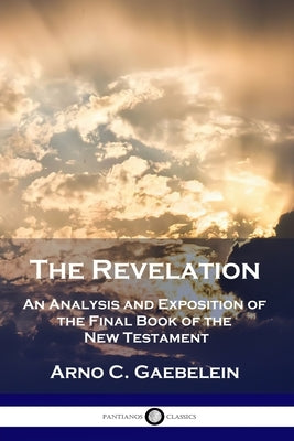 The Revelation: An Analysis and Exposition of the Final Book of the New Testament by Gaebelein, Arno C.