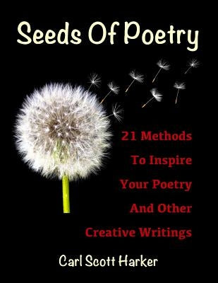 Seeds of Poetry: 21 Methods to Inspire Your Poetry and Other Creative Writings by Harker, Carl Scott