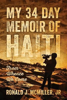 My 34 Day Memoir of Haiti: From Whence We Come by McMiller, Ronald J., Jr.