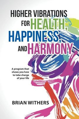 Higher Vibrations for Health, Happiness, and Harmony: A program that shows you how to take charge of your life by Withers, Brian