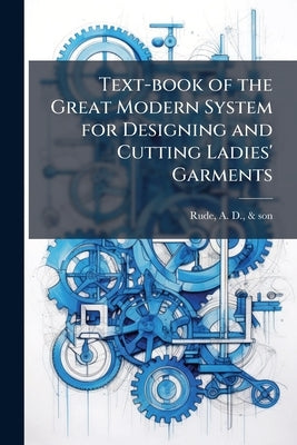 Text-book of the Great Modern System for Designing and Cutting Ladies' Garments by Rude, A. D. &. Son [from Old Catalog]